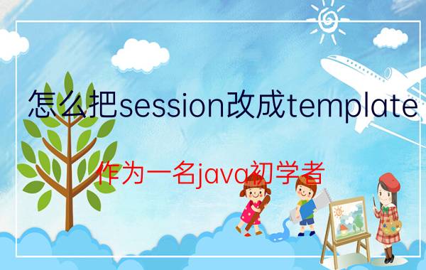 怎么把session改成template 作为一名java初学者，如何快速学习？